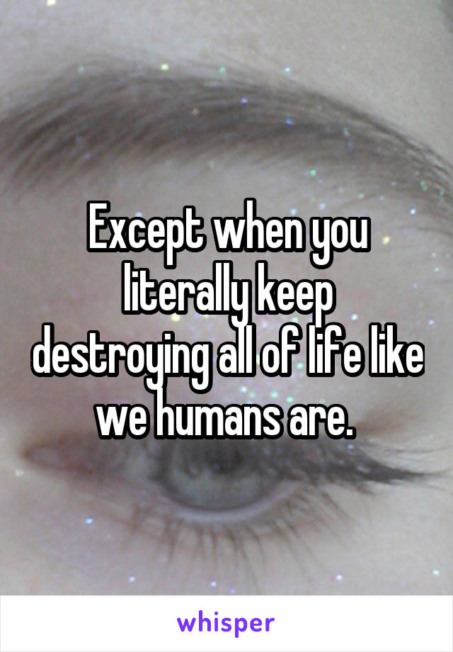 Except when you literally keep destroying all of life like we humans are. 