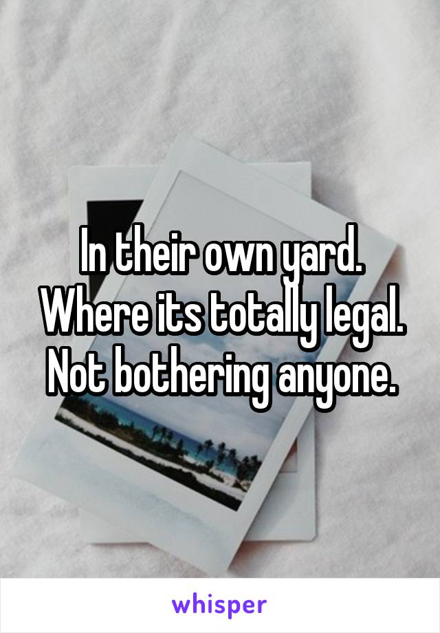 In their own yard. Where its totally legal. Not bothering anyone.