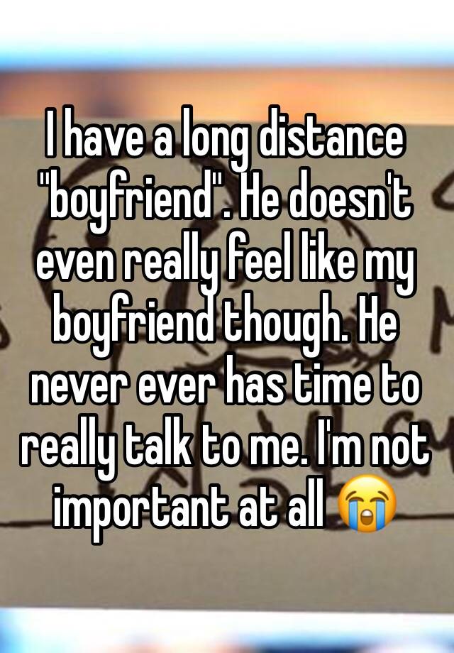 i-have-a-long-distance-boyfriend-he-doesn-t-even-really-feel-like-my