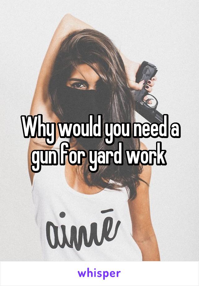 Why would you need a gun for yard work 