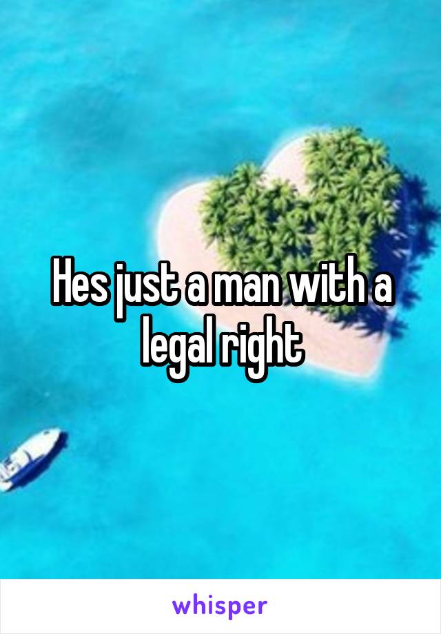 Hes just a man with a legal right