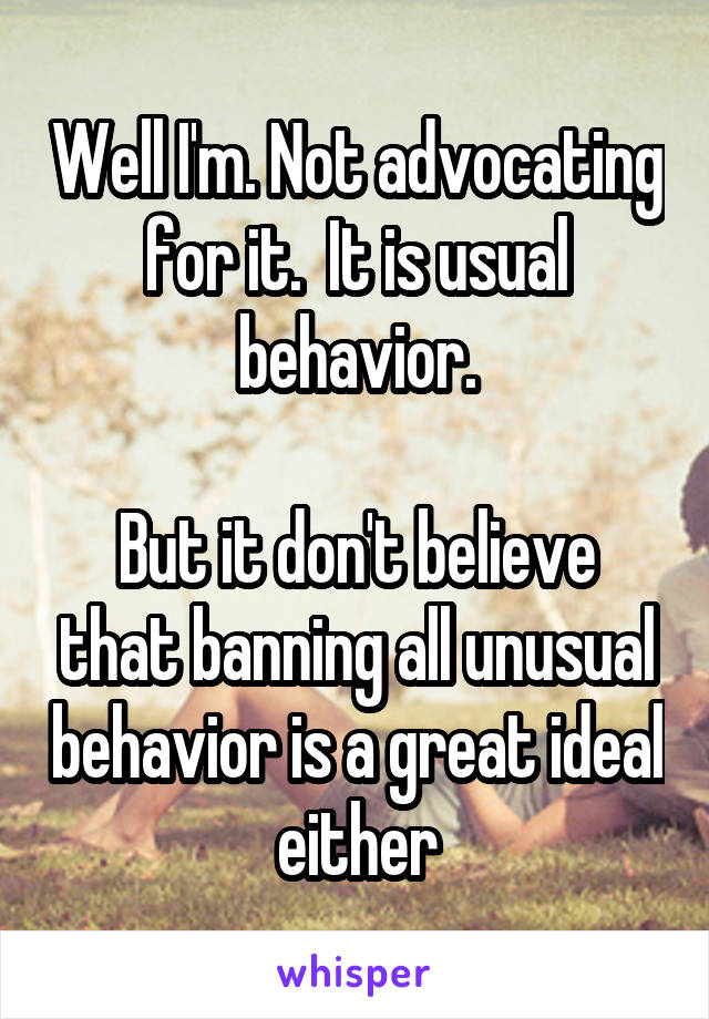 Well I'm. Not advocating for it.  It is usual behavior.

But it don't believe that banning all unusual behavior is a great ideal either