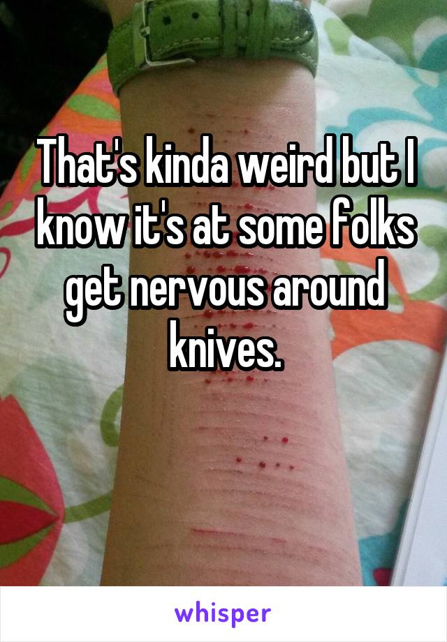 That's kinda weird but I know it's at some folks get nervous around knives.

