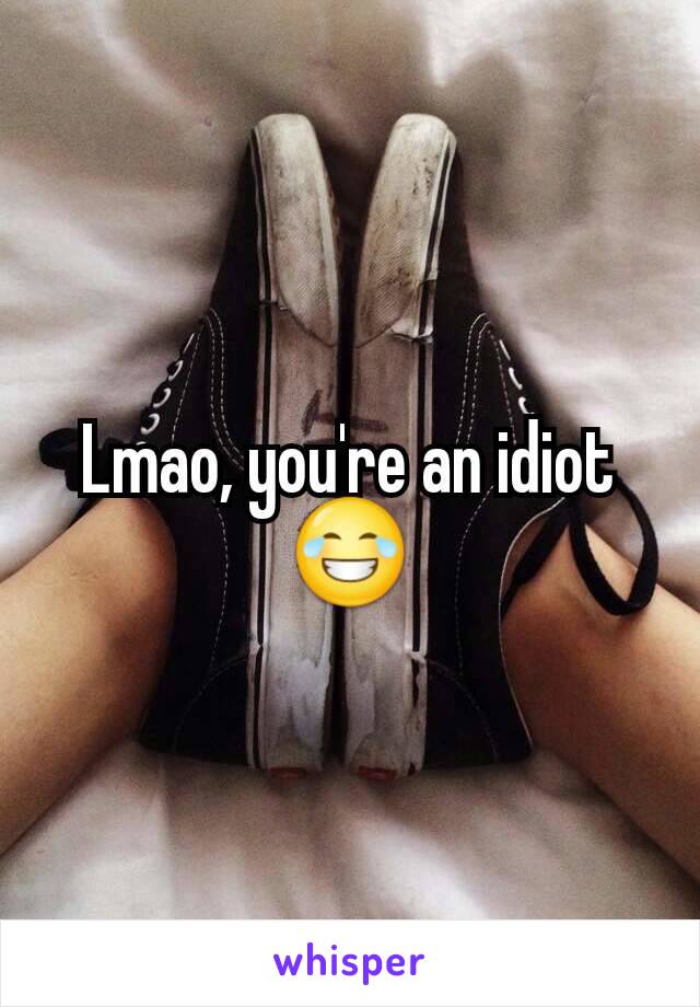 Lmao, you're an idiot 😂