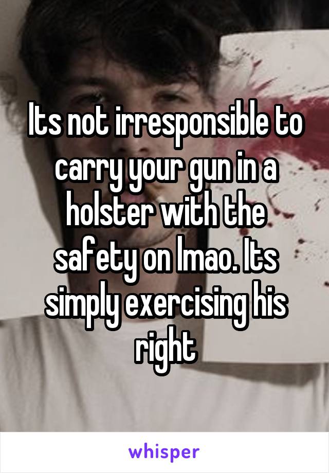 Its not irresponsible to carry your gun in a holster with the safety on lmao. Its simply exercising his right