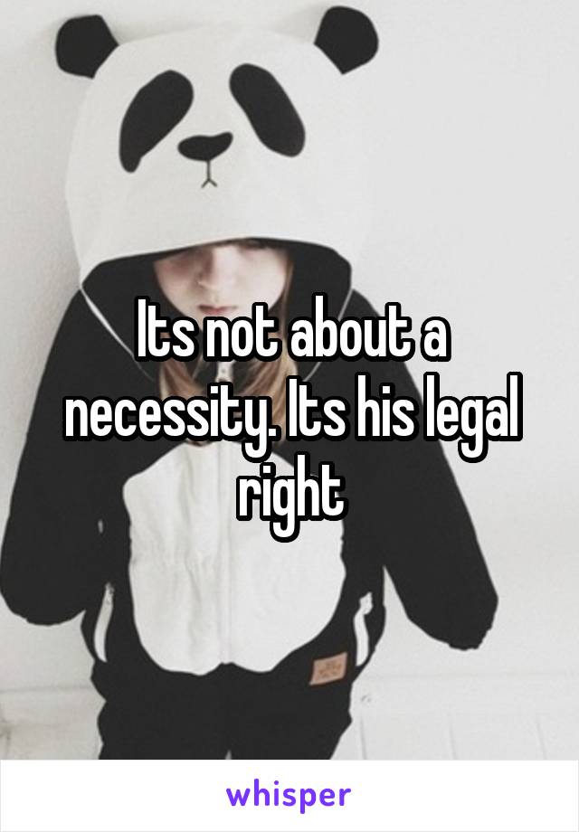 Its not about a necessity. Its his legal right