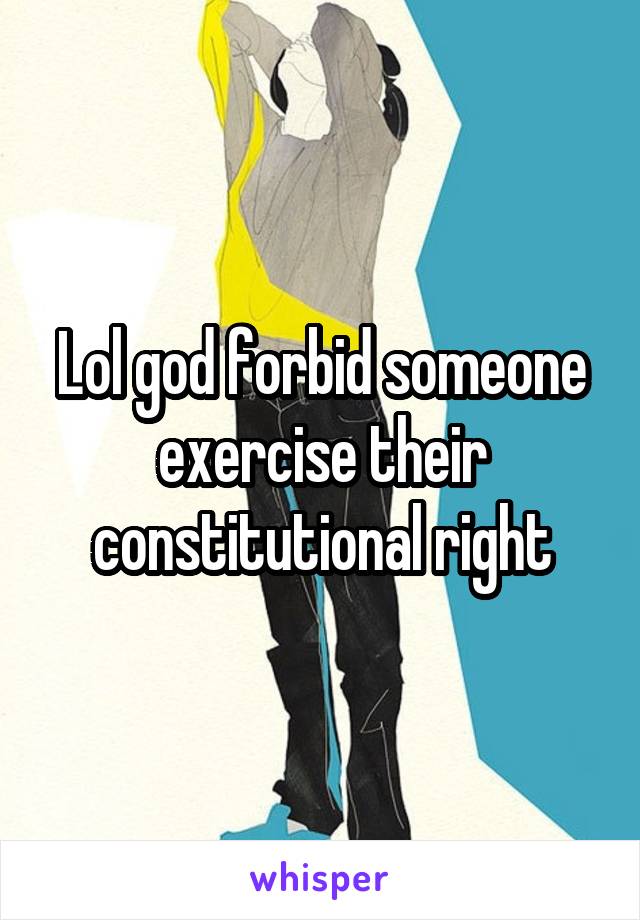 Lol god forbid someone exercise their constitutional right