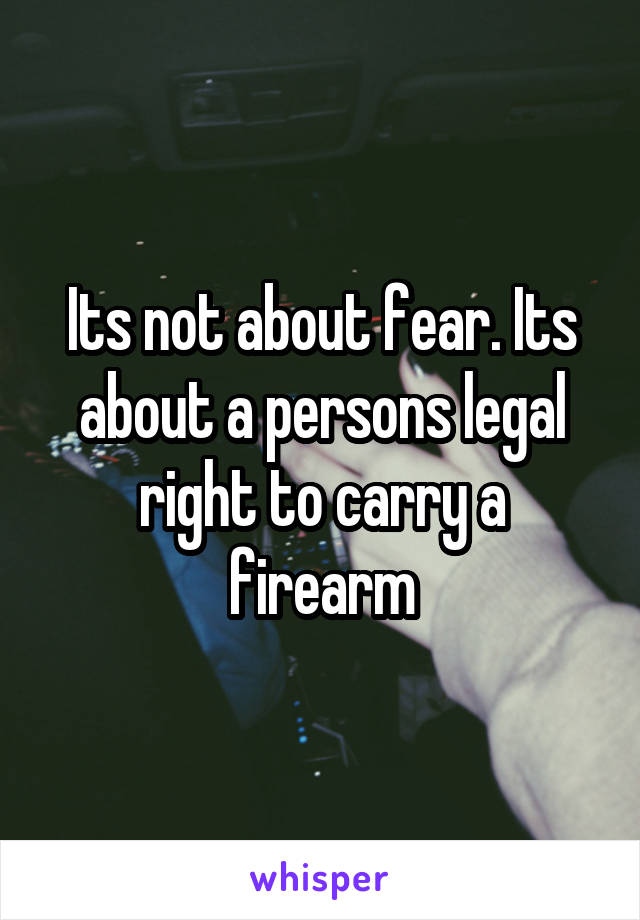 Its not about fear. Its about a persons legal right to carry a firearm