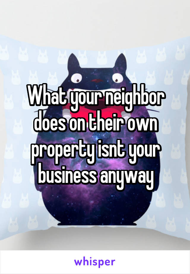 What your neighbor does on their own property isnt your business anyway