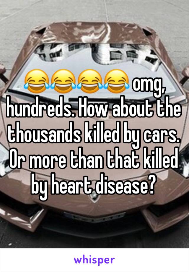 😂😂😂😂 omg, hundreds. How about the thousands killed by cars. Or more than that killed by heart disease?