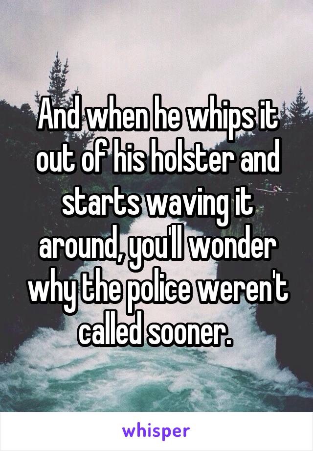 And when he whips it out of his holster and starts waving it around, you'll wonder why the police weren't called sooner. 