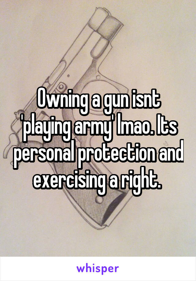 Owning a gun isnt 'playing army' lmao. Its personal protection and exercising a right. 