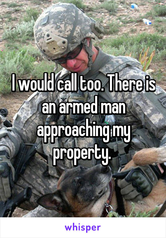 I would call too. There is an armed man approaching my property. 