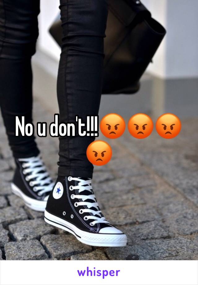 No u don't!!!😡😡😡😡