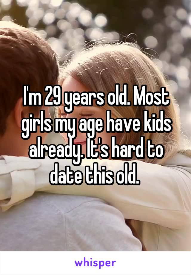 I'm 29 years old. Most girls my age have kids already. It's hard to date this old. 