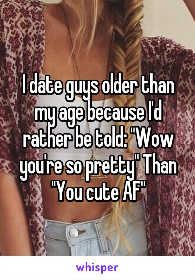 I date guys older than my age because I'd rather be told: "Wow you're so pretty" Than "You cute AF"