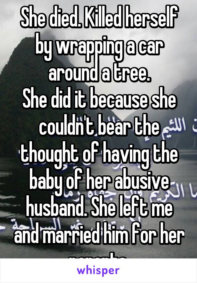 She died. Killed herself by wrapping a car around a tree.
She did it because she couldn't bear the thought of having the baby of her abusive husband. She left me and married him for her parents.