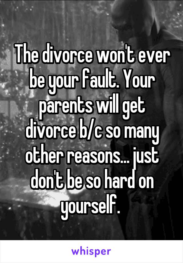 The divorce won't ever be your fault. Your parents will get divorce b/c so many other reasons... just don't be so hard on yourself. 