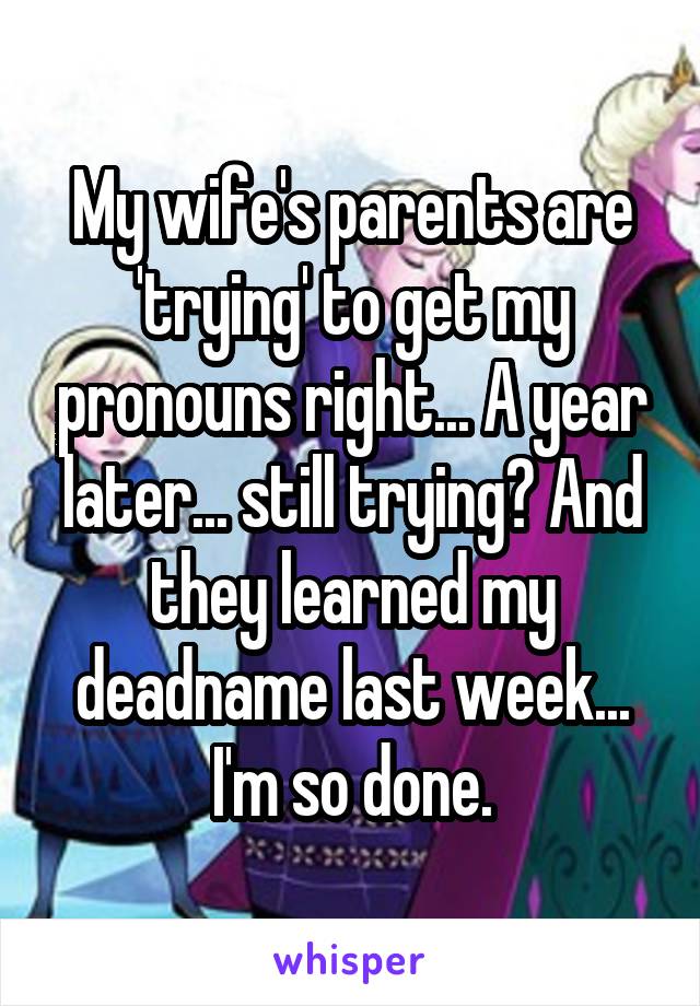 My wife's parents are 'trying' to get my pronouns right... A year later... still trying? And they learned my deadname last week... I'm so done.