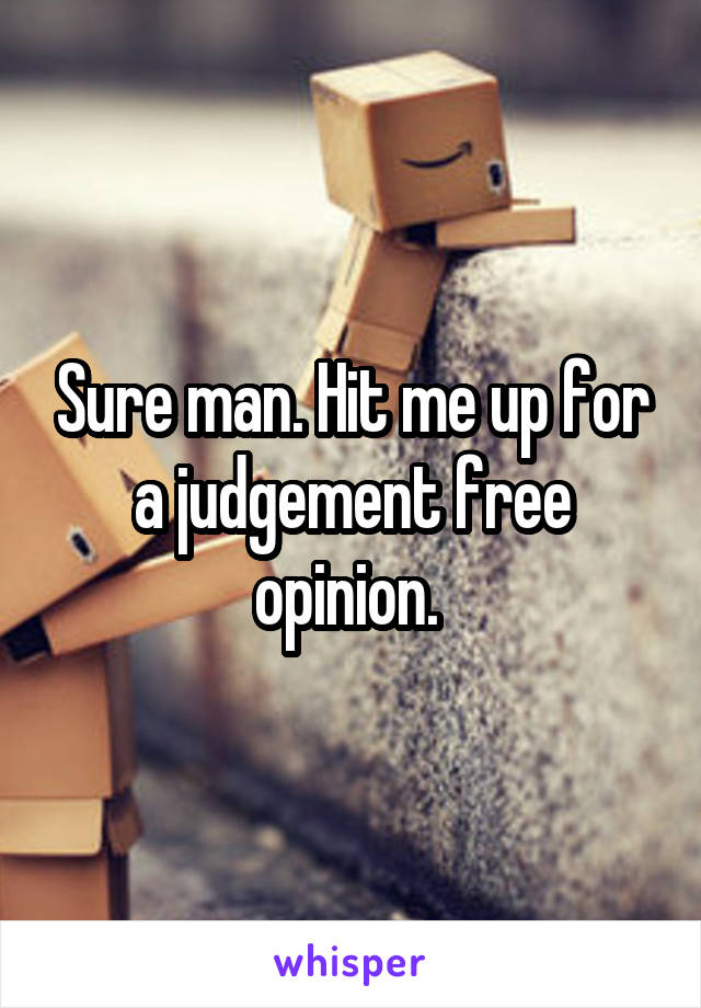 Sure man. Hit me up for a judgement free opinion. 