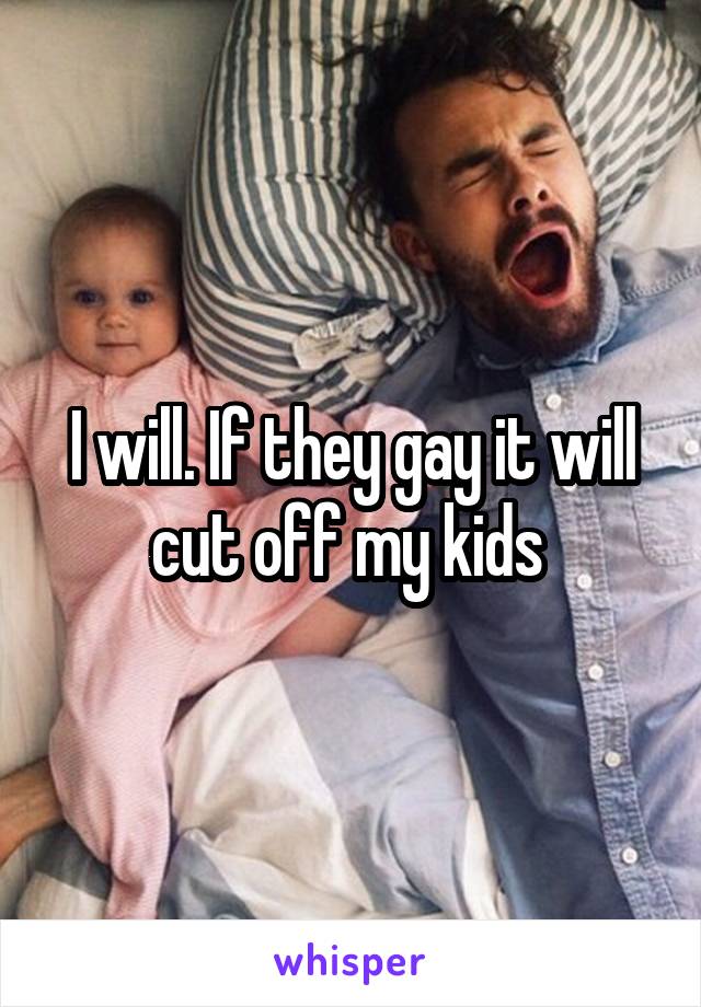 I will. If they gay it will cut off my kids 