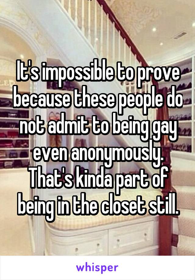 It's impossible to prove because these people do not admit to being gay even anonymously. That's kinda part of being in the closet still.