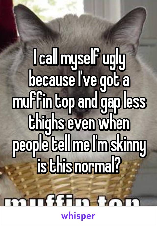 I call myself ugly because I've got a muffin top and gap less thighs even when people tell me I'm skinny is this normal?