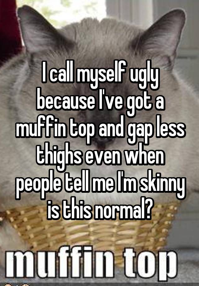 I call myself ugly because I've got a muffin top and gap less thighs even when people tell me I'm skinny is this normal?