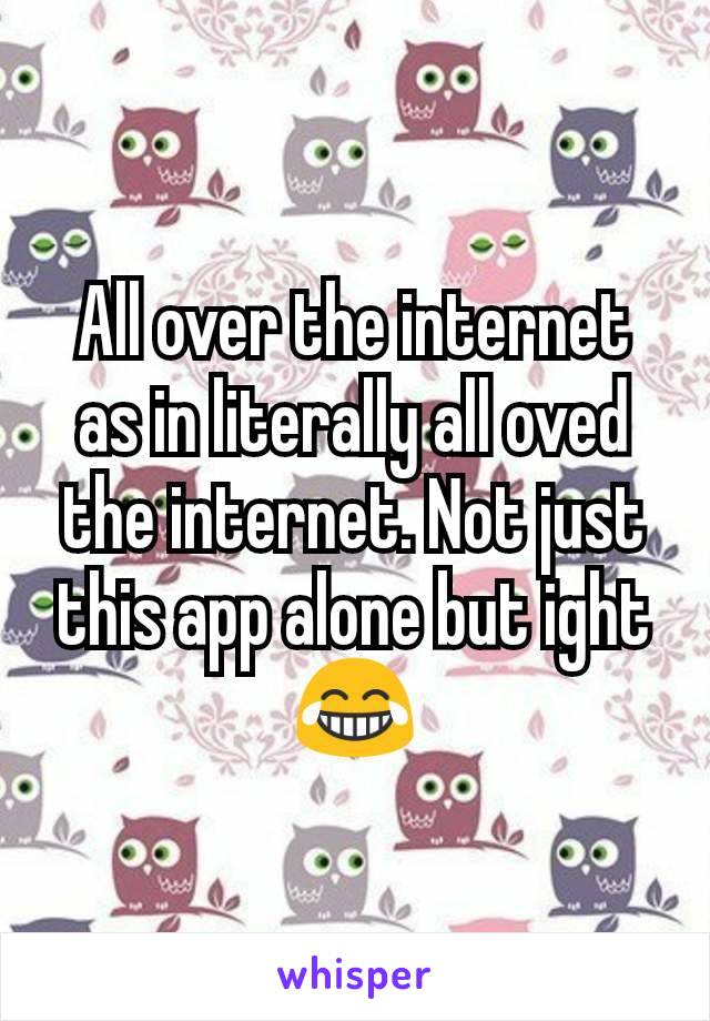 All over the internet as in literally all oved the internet. Not just this app alone but ight 😂