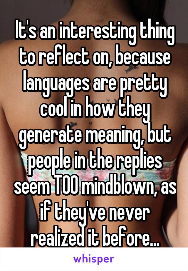 It's an interesting thing to reflect on, because languages are pretty cool in how they generate meaning, but people in the replies seem TOO mindblown, as if they've never realized it before...