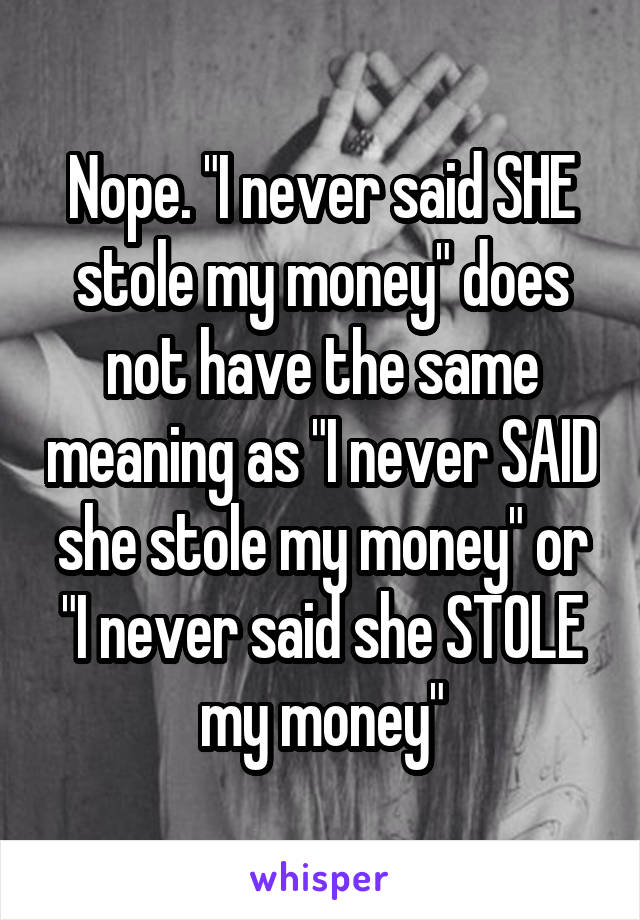 Nope. "I never said SHE stole my money" does not have the same meaning as "I never SAID she stole my money" or "I never said she STOLE my money"