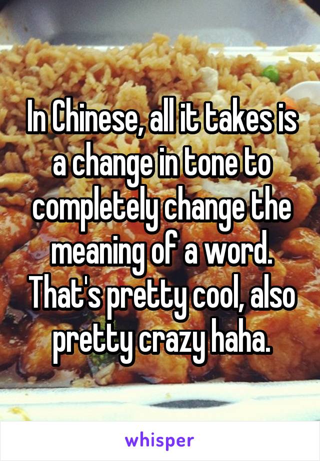 In Chinese, all it takes is a change in tone to completely change the meaning of a word. That's pretty cool, also pretty crazy haha.