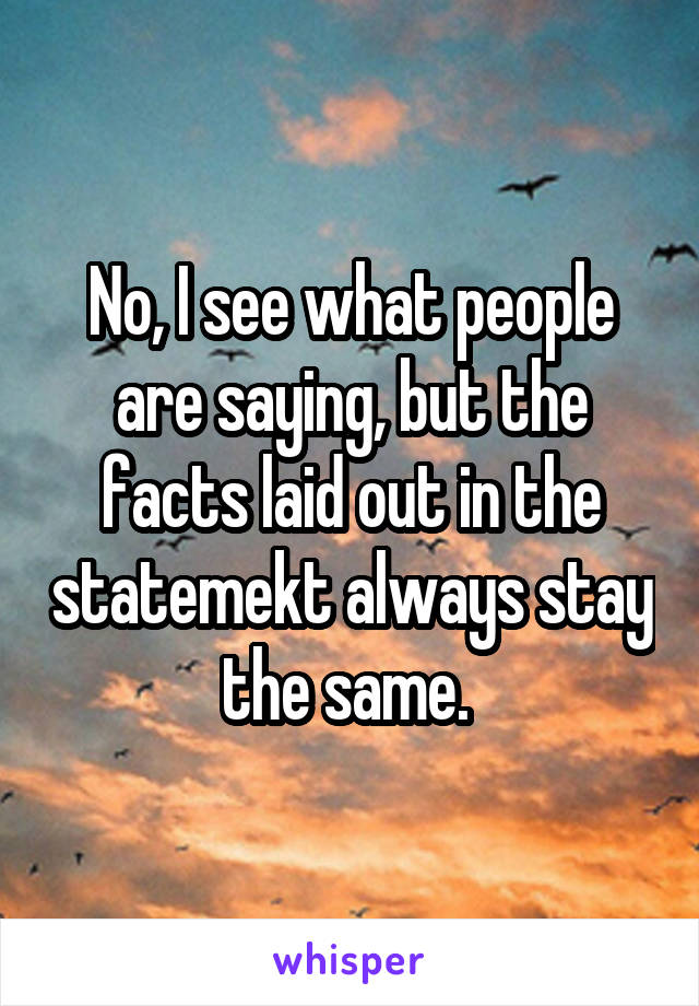 No, I see what people are saying, but the facts laid out in the statemekt always stay the same. 