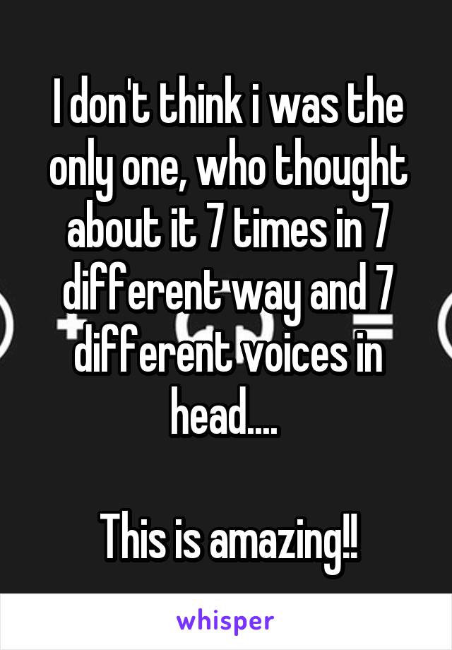 I don't think i was the only one, who thought about it 7 times in 7 different way and 7 different voices in head.... 

This is amazing!!