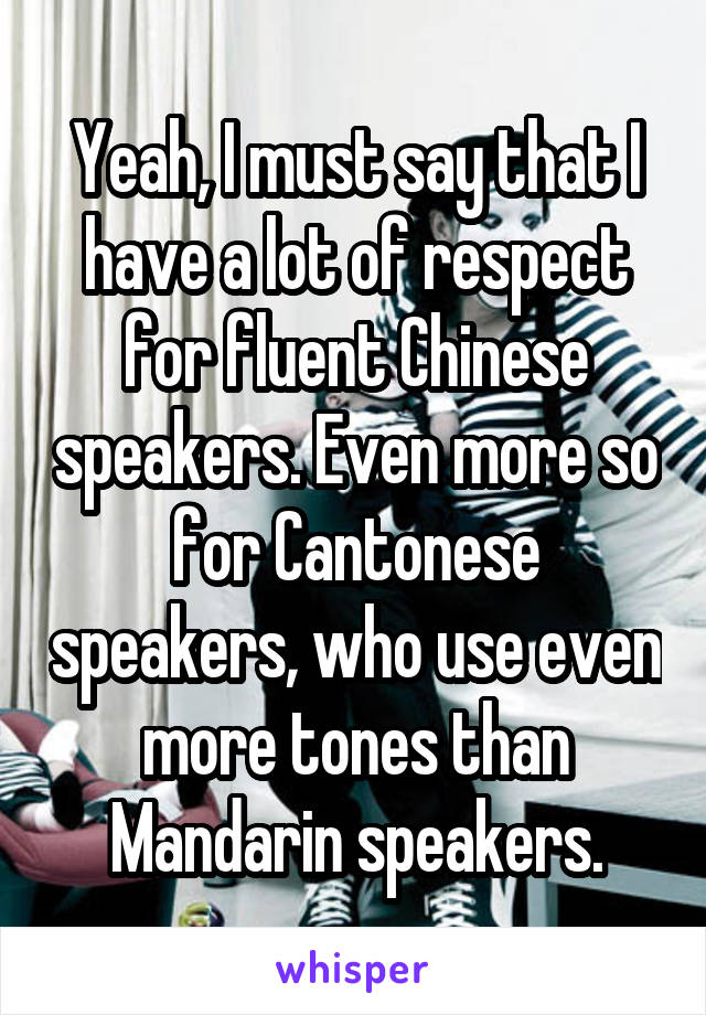 Yeah, I must say that I have a lot of respect for fluent Chinese speakers. Even more so for Cantonese speakers, who use even more tones than Mandarin speakers.