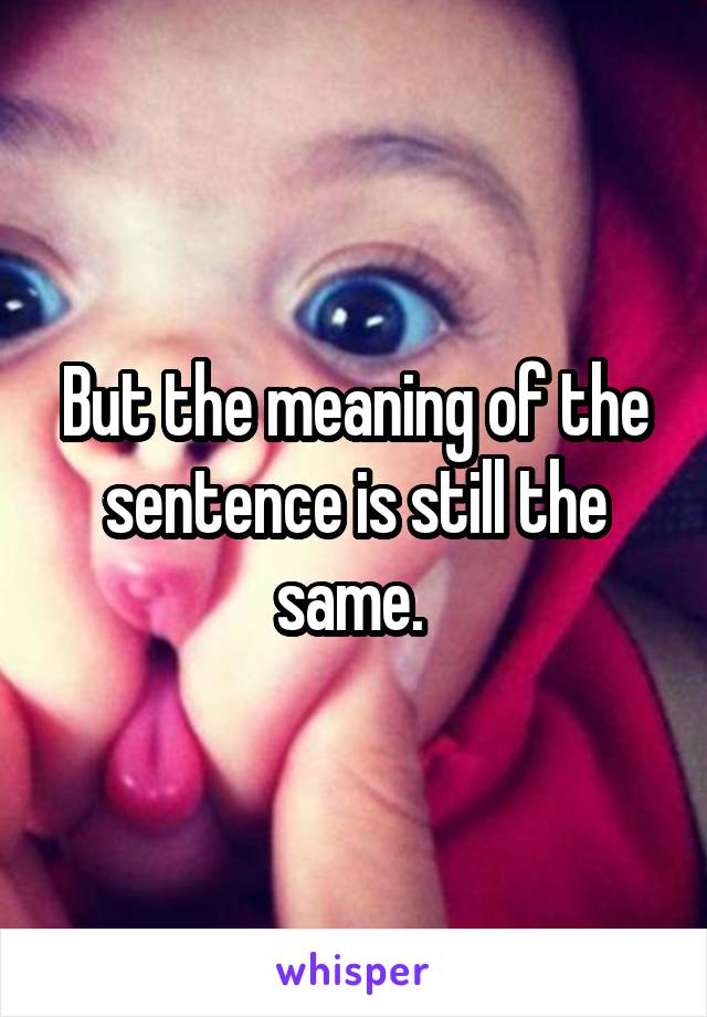 But the meaning of the sentence is still the same. 