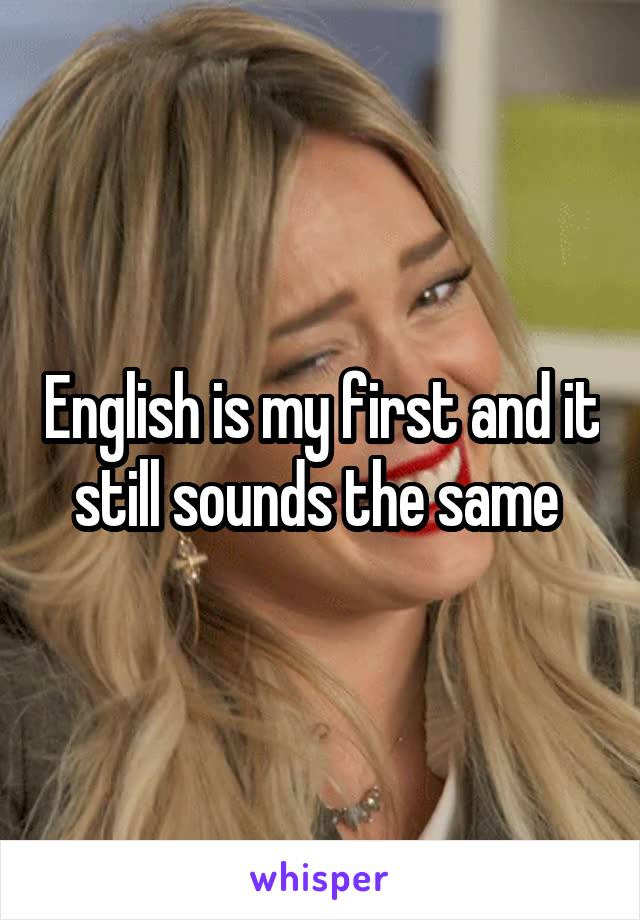 English is my first and it still sounds the same 