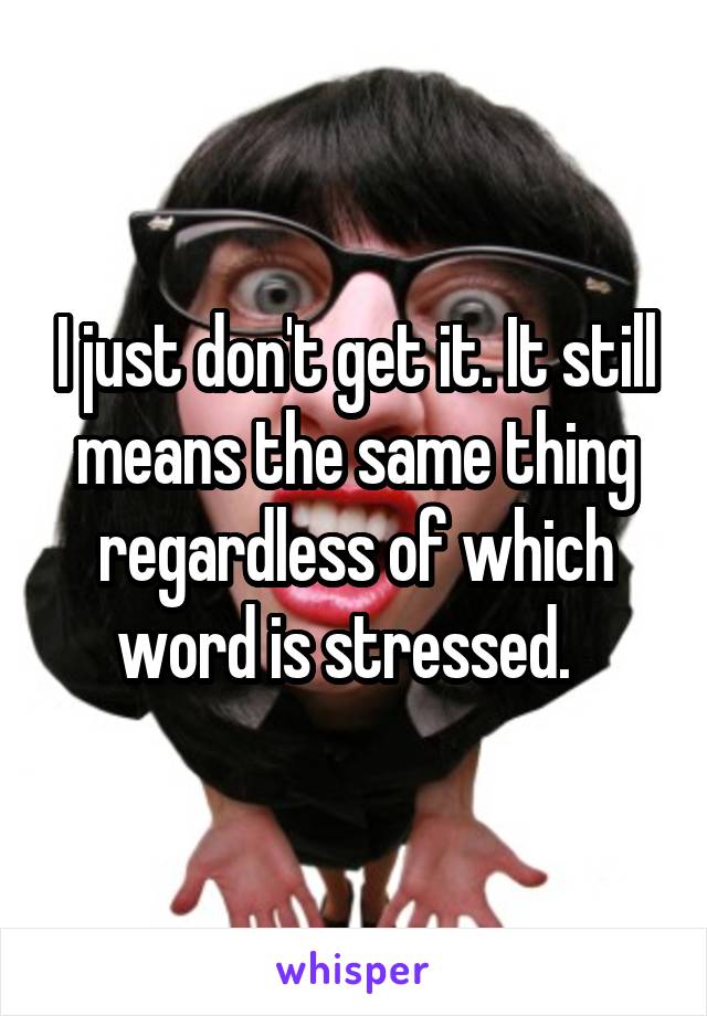 I just don't get it. It still means the same thing regardless of which word is stressed.  