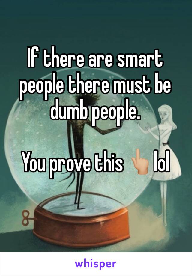 If there are smart people there must be dumb people. 

You prove this 👆🏼lol