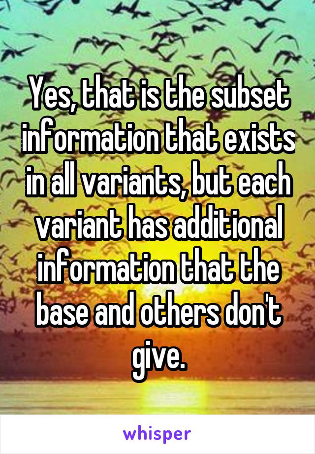 Yes, that is the subset information that exists in all variants, but each variant has additional information that the base and others don't give.