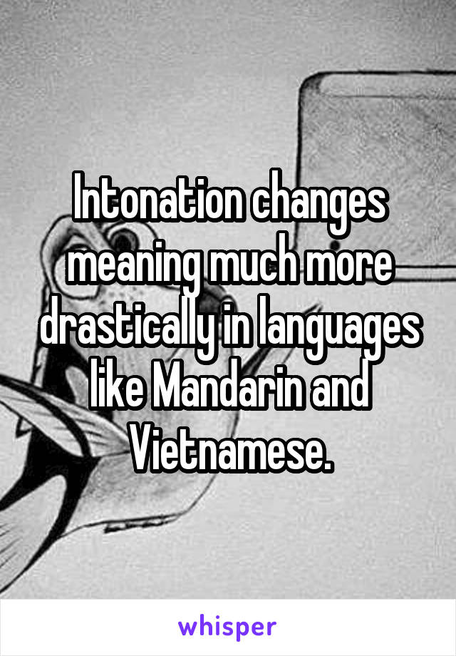 Intonation changes meaning much more drastically in languages like Mandarin and Vietnamese.