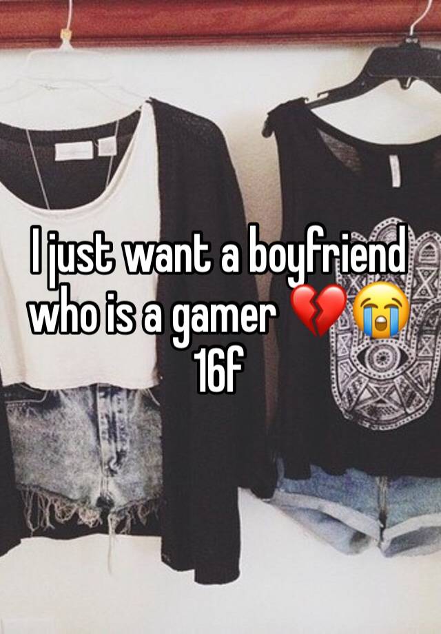 I just want a boyfriend who is a gamer 💔😭
16f