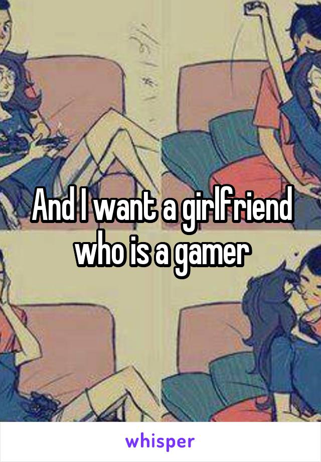 And I want a girlfriend who is a gamer