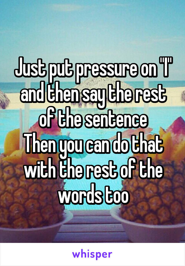 Just put pressure on "I" and then say the rest of the sentence
Then you can do that with the rest of the words too