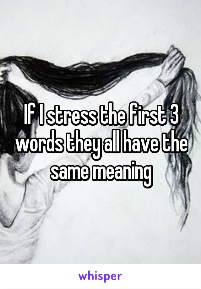 If I stress the first 3 words they all have the same meaning