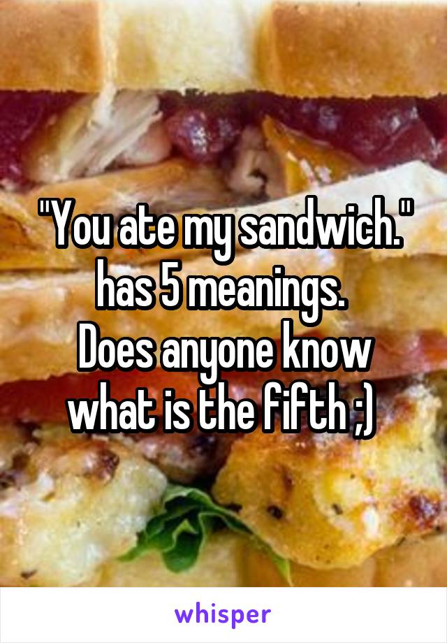 "You ate my sandwich." has 5 meanings. 
Does anyone know what is the fifth ;) 