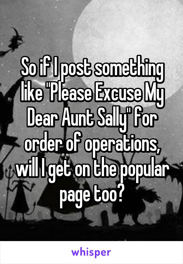 So if I post something like "Please Excuse My Dear Aunt Sally" for order of operations, will I get on the popular page too?