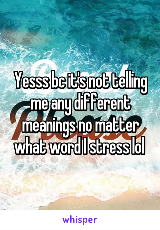 Yesss bc it's not telling me any different meanings no matter what word I stress lol 