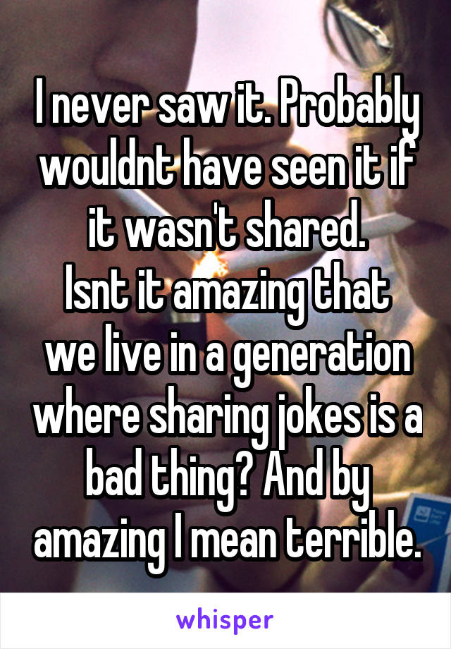 I never saw it. Probably wouldnt have seen it if it wasn't shared.
Isnt it amazing that we live in a generation where sharing jokes is a bad thing? And by amazing I mean terrible.