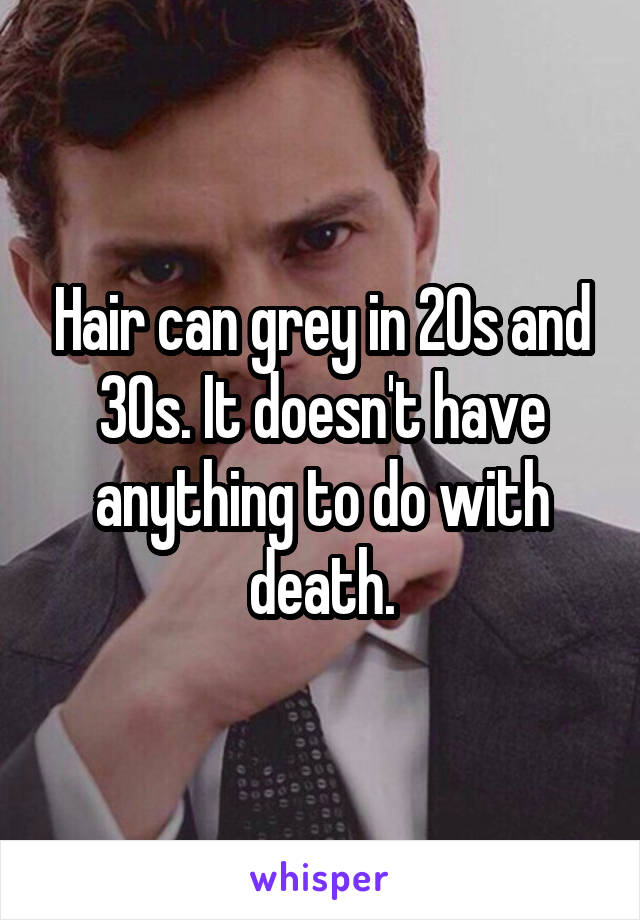 Hair can grey in 20s and 30s. It doesn't have anything to do with death.